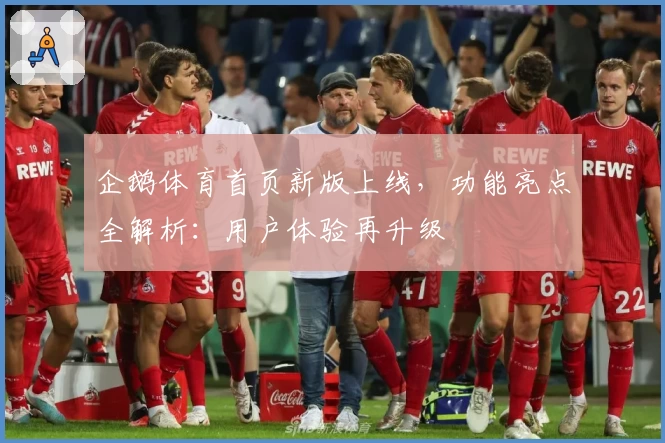 企鹅体育首页新版上线，功能亮点全解析：用户体验再升级