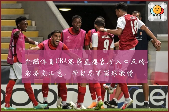 企鹅体育CBA赛事直播官方入口及精彩亮点汇总，带你尽享篮球激情