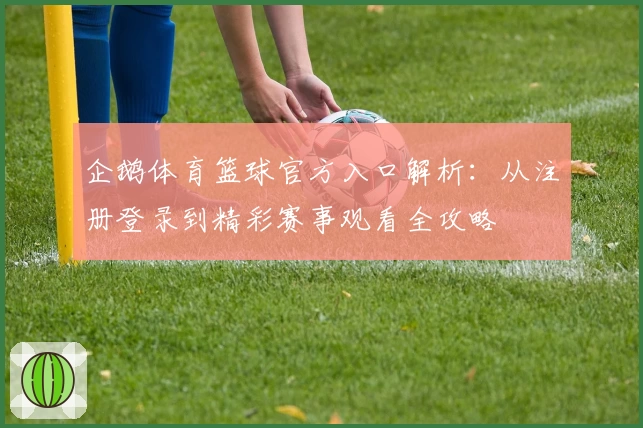 企鹅体育篮球官方入口解析：从注册登录到精彩赛事观看全攻略
