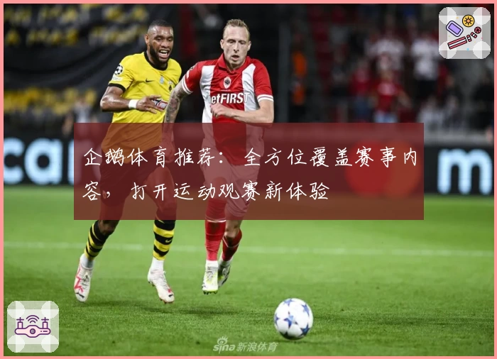 企鹅体育推荐：全方位覆盖赛事内容，打开运动观赛新体验