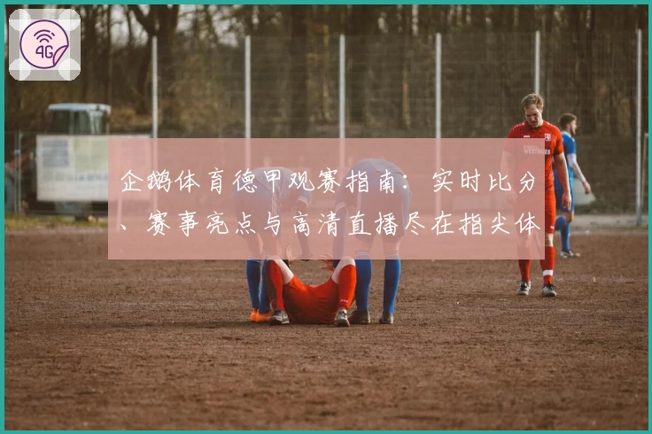 企鹅体育德甲观赛指南：实时比分、赛事亮点与高清直播尽在指尖体验