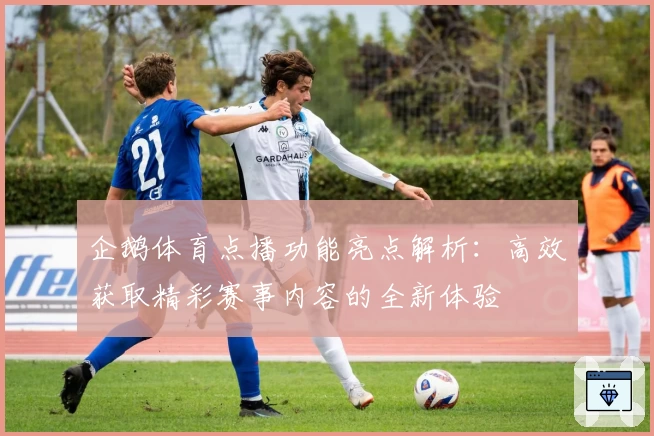 企鹅体育点播功能亮点解析：高效获取精彩赛事内容的全新体验