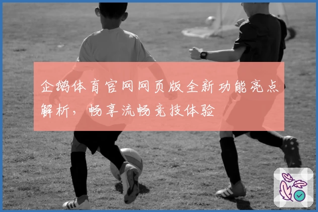 企鹅体育官网网页版全新功能亮点解析，畅享流畅竞技体验