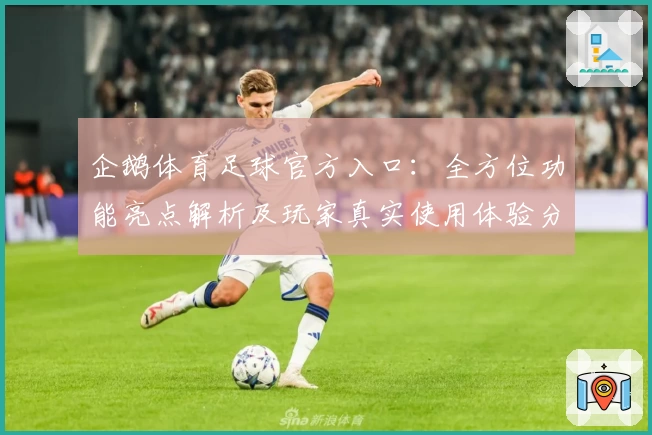 企鹅体育足球官方入口：全方位功能亮点解析及玩家真实使用体验分享
