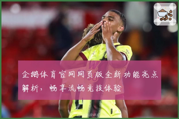 企鹅体育官网网页版全新功能亮点解析，畅享流畅竞技体验