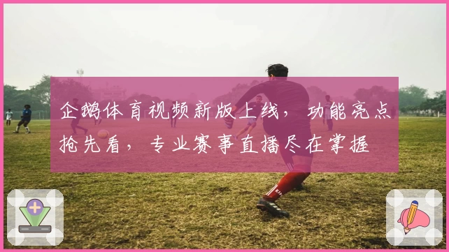 企鹅体育视频新版上线，功能亮点抢先看，专业赛事直播尽在掌握