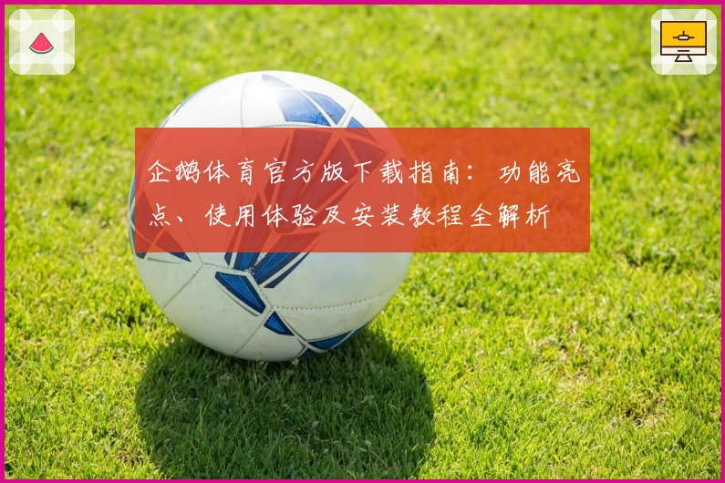 企鹅体育官方版下载指南：功能亮点、使用体验及安装教程全解析