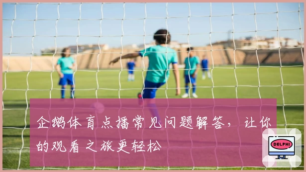 企鹅体育点播常见问题解答，让你的观看之旅更轻松