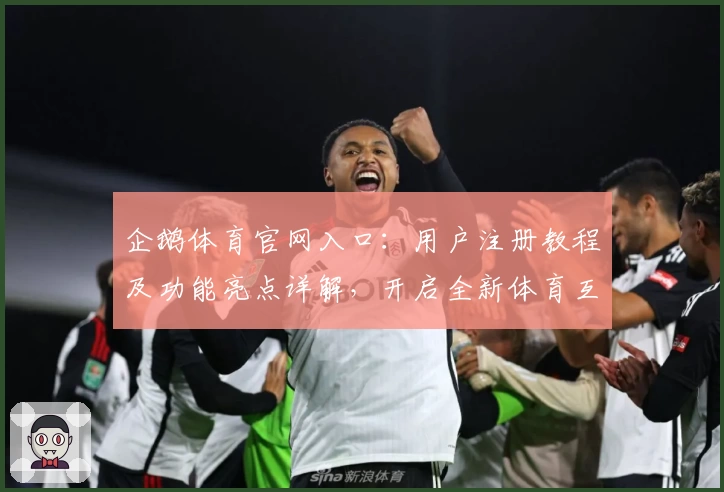 企鹅体育官网入口:用户注册教程及功能亮点详解,开启全新体育互动体验