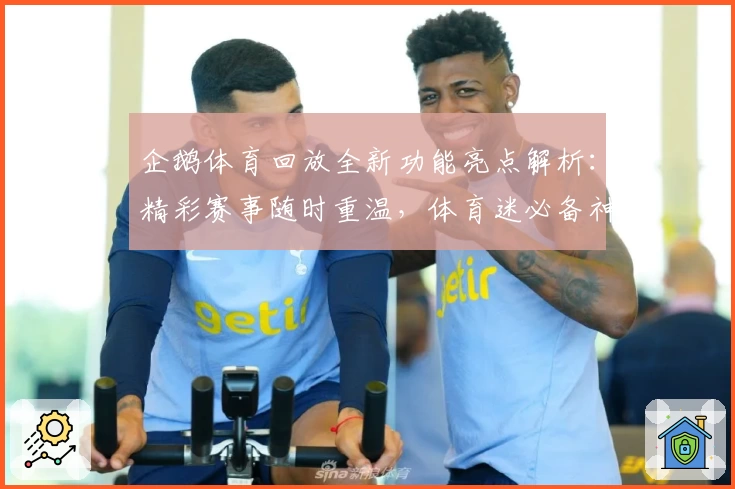 企鹅体育回放全新功能亮点解析：精彩赛事随时重温，体育迷必备神器