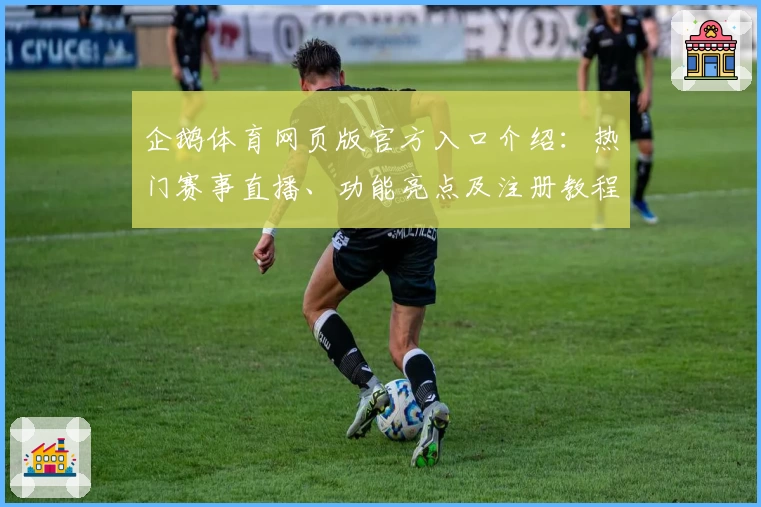 企鹅体育网页版官方入口介绍：热门赛事直播、功能亮点及注册教程详解