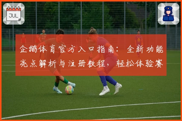 企鹅体育官方入口指南：全新功能亮点解析与注册教程，轻松体验赛事直播魅力