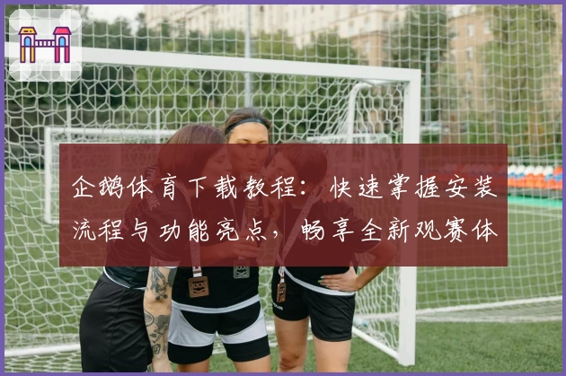 企鹅体育下载教程：快速掌握安装流程与功能亮点，畅享全新观赛体验