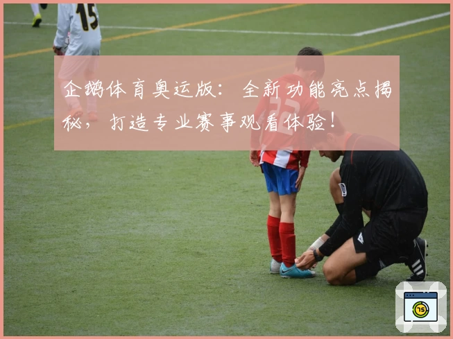 企鹅体育奥运版:全新功能亮点揭秘,打造专业赛事观看体验!