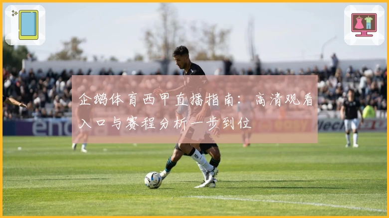 企鹅体育西甲直播指南：高清观看入口与赛程分析一步到位