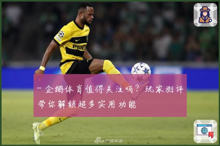 - 企鹅体育值得关注吗？玩家测评带你解锁超多实用功能
