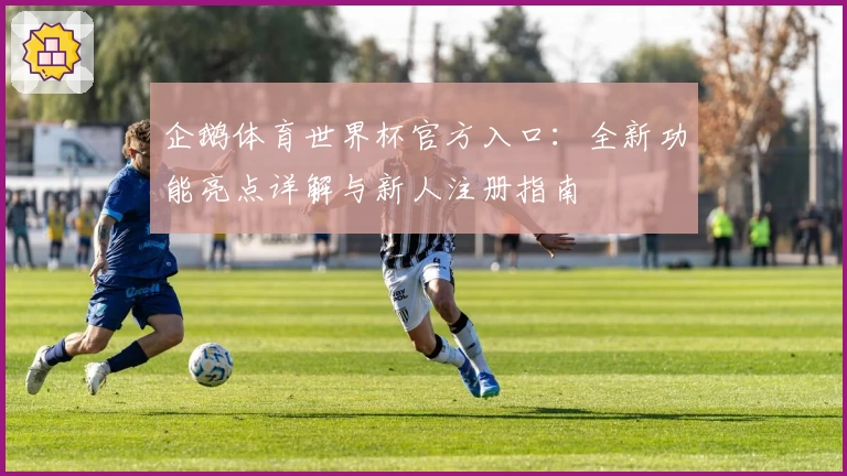 企鹅体育世界杯官方入口：全新功能亮点详解与新人注册指南